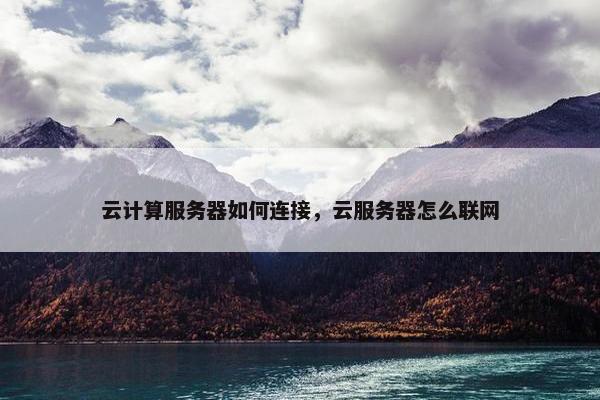 云计算服务器如何连接，云服务器怎么联网