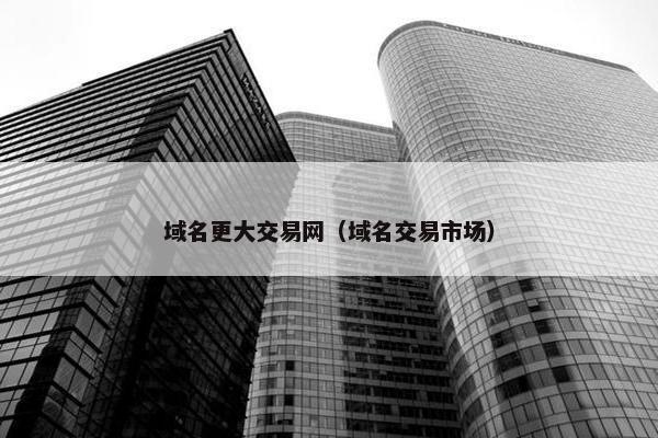 域名更大交易网（域名交易市场）