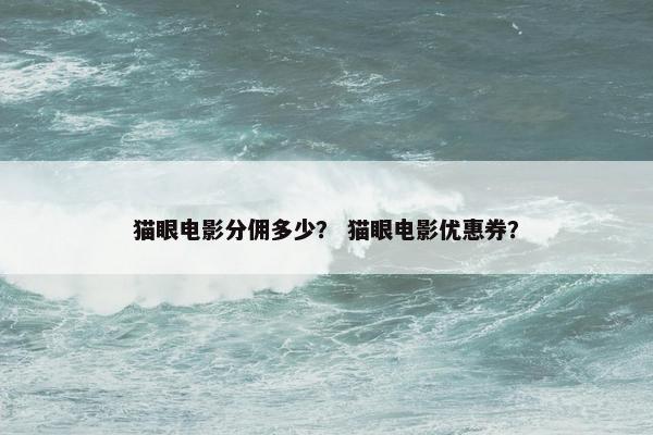 猫眼电影分佣多少？ 猫眼电影优惠券？