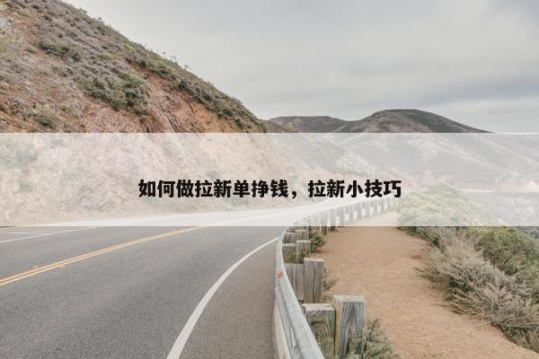 如何做拉新单挣钱，拉新小技巧