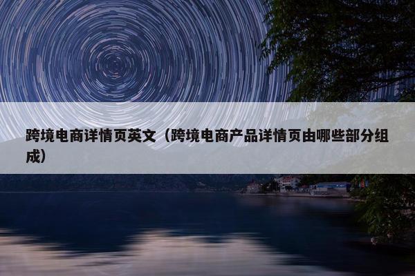 跨境电商详情页英文（跨境电商产品详情页由哪些部分组成）