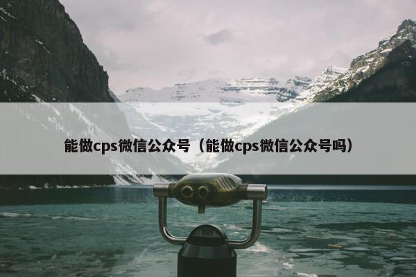 能做cps微信公众号（能做cps微信公众号吗）