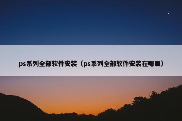 ps系列全部软件安装（ps系列全部软件安装在哪里）