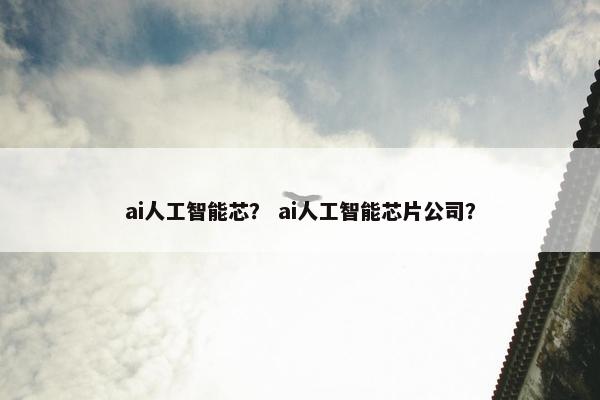 ai人工智能芯？ ai人工智能芯片公司？