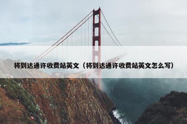 将到达通许收费站英文（将到达通许收费站英文怎么写）