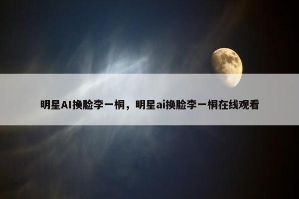 明星AI换脸李一桐，明星ai换脸李一桐在线观看