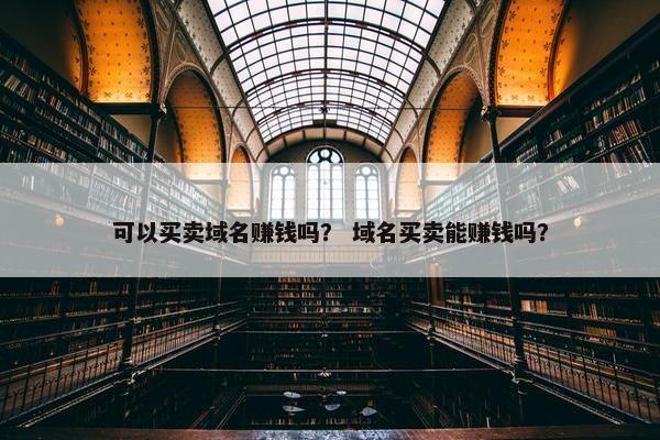 可以买卖域名赚钱吗？ 域名买卖能赚钱吗？