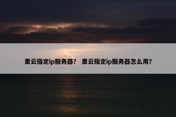 里云指定ip服务器？ 里云指定ip服务器怎么用？