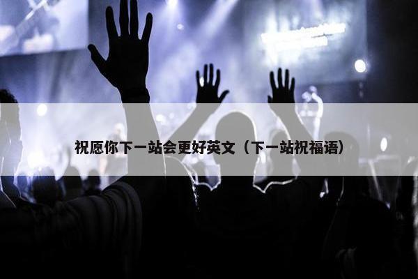 祝愿你下一站会更好英文（下一站祝福语）