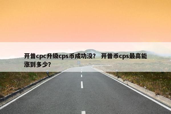 开普cpc升级cps币成功没？ 开普币cps最高能涨到多少？
