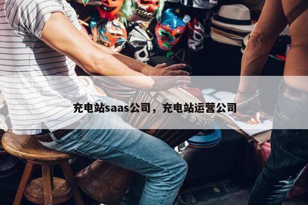 充电站saas公司，充电站运营公司
