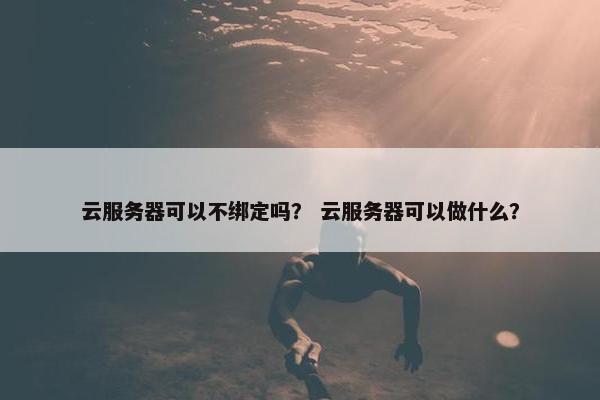 云服务器可以不绑定吗？ 云服务器可以做什么？