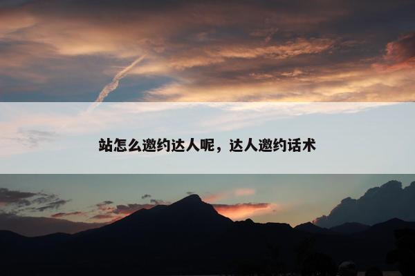 站怎么邀约达人呢，达人邀约话术