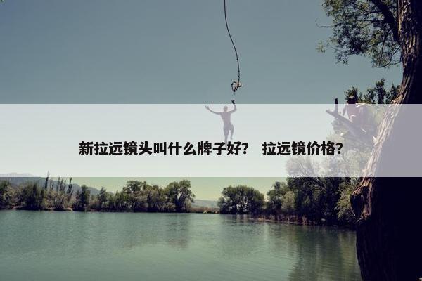 新拉远镜头叫什么牌子好？ 拉远镜价格？