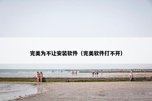 完美为不让安装软件（完美软件打不开）