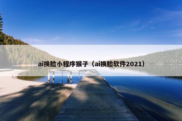 ai换脸小程序猴子（ai换脸软件2021）