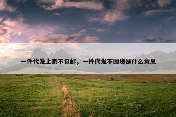 一件代发上家不包邮，一件代发不囤货是什么意思
