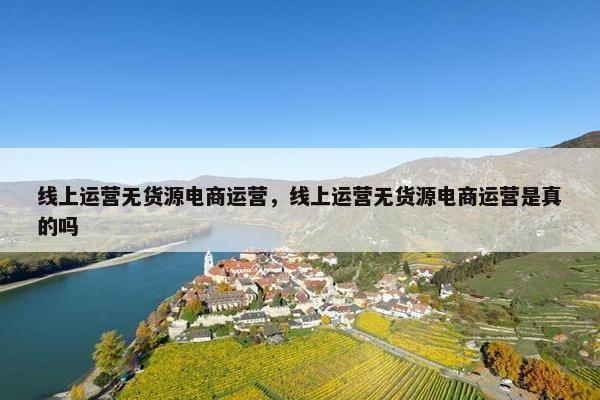 线上运营无货源电商运营，线上运营无货源电商运营是真的吗