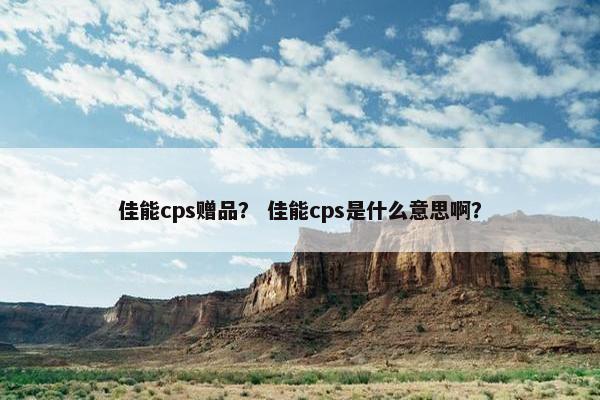 佳能cps赠品？ 佳能cps是什么意思啊？