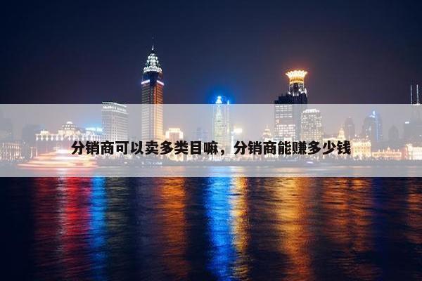分销商可以卖多类目嘛，分销商能赚多少钱