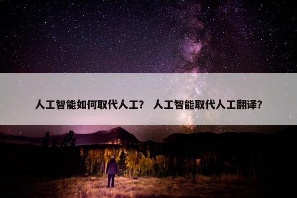 人工智能如何取代人工？ 人工智能取代人工翻译？