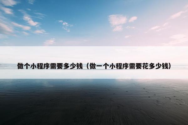 做个小程序需要多少钱（做一个小程序需要花多少钱）