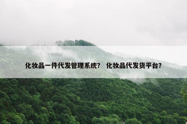 化妆品一件代发管理系统？ 化妆品代发货平台？