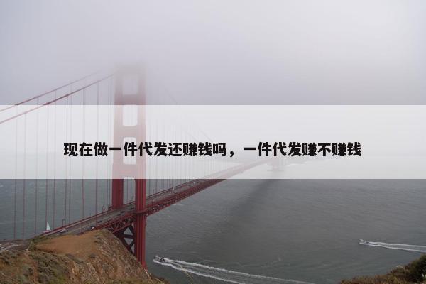 现在做一件代发还赚钱吗，一件代发赚不赚钱