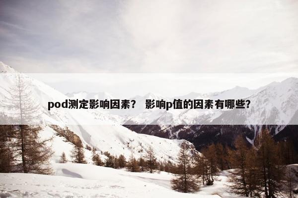pod测定影响因素？ 影响p值的因素有哪些？