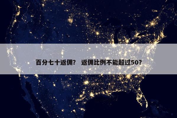 百分七十返佣？ 返佣比例不能超过50？