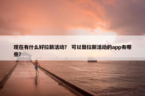 现在有什么好拉新活动？ 可以做拉新活动的app有哪些？