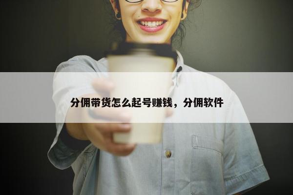 分佣带货怎么起号赚钱，分佣软件