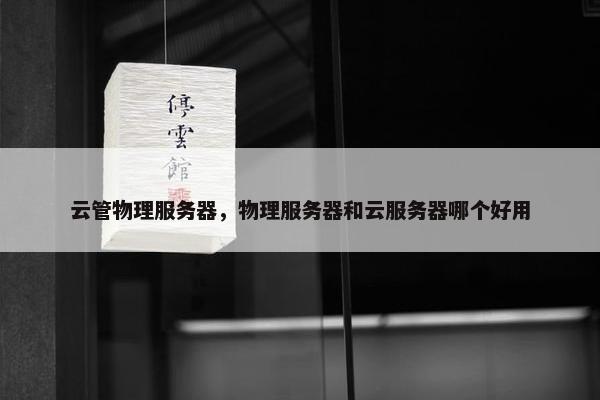 云管物理服务器，物理服务器和云服务器哪个好用