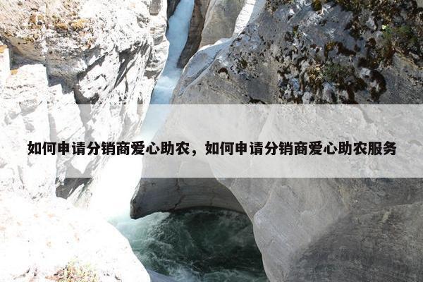 如何申请分销商爱心助农，如何申请分销商爱心助农服务