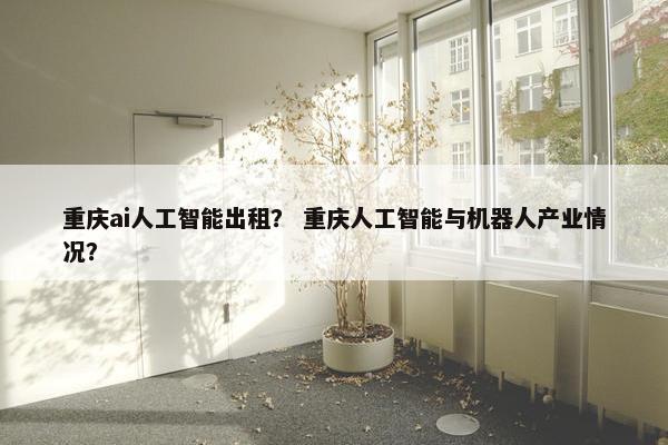 重庆ai人工智能出租？ 重庆人工智能与机器人产业情况？