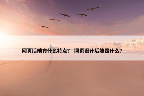 网页后端有什么特点？ 网页设计后端是什么？