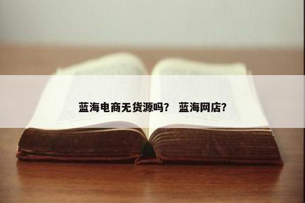 蓝海电商无货源吗？ 蓝海网店？