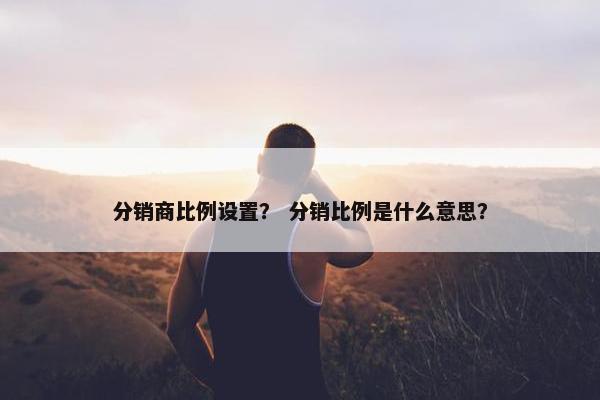 分销商比例设置？ 分销比例是什么意思？