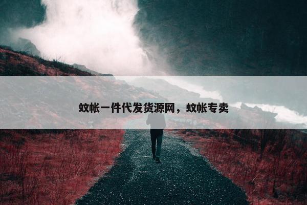 蚊帐一件代发货源网，蚊帐专卖