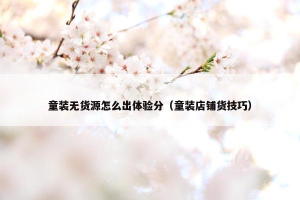 童装无货源怎么出体验分（童装店铺货技巧）