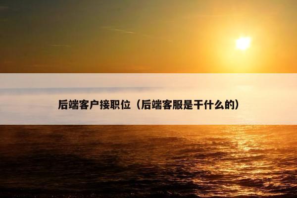 后端客户接职位（后端客服是干什么的）