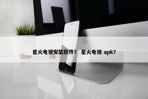 星火电视安装软件？ 星火电视 apk？