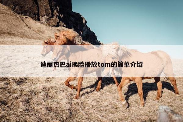 迪丽热巴ai换脸播放tom的简单介绍