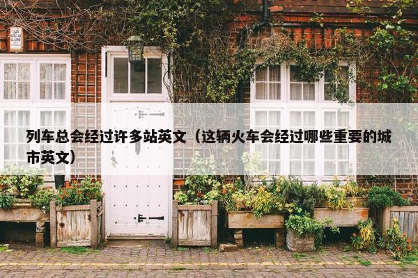 列车总会经过许多站英文（这辆火车会经过哪些重要的城市英文）
