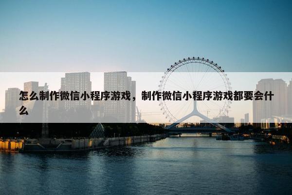 怎么制作微信小程序游戏，制作微信小程序游戏都要会什么