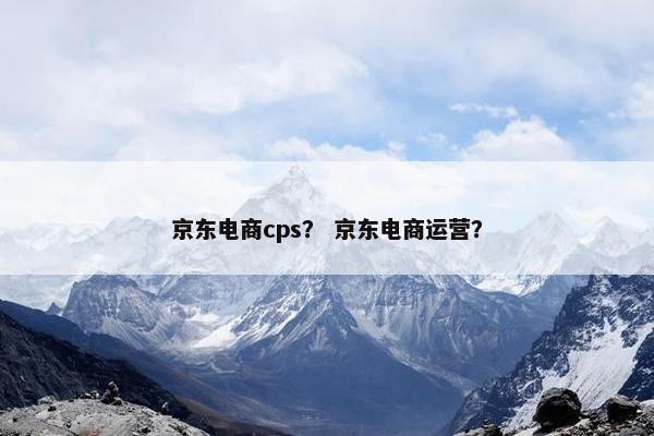 京东电商cps？ 京东电商运营？