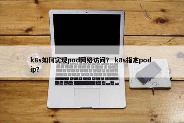k8s如何实现pod网络访问？ k8s指定pod ip？