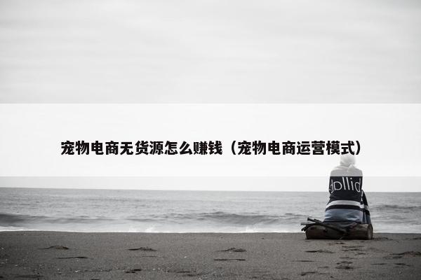 宠物电商无货源怎么赚钱（宠物电商运营模式）