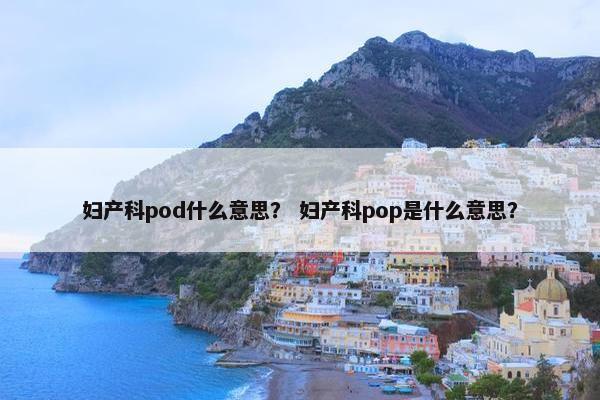 妇产科pod什么意思？ 妇产科pop是什么意思？