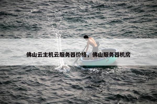 佛山云主机云服务器价格，佛山服务器机房